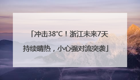 冲击38℃！浙江未来7天持续晴热，小心强对流突袭
